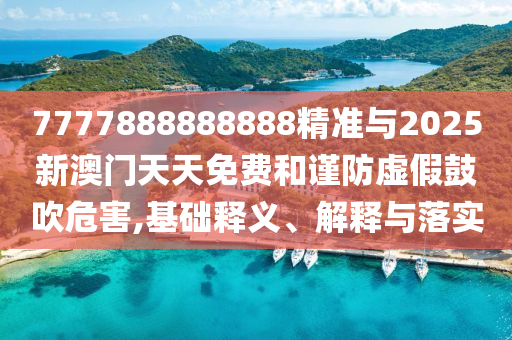 7777888888888精準與2025新澳門天天免費和謹防虛假鼓吹危害,基礎釋義、解釋與落實